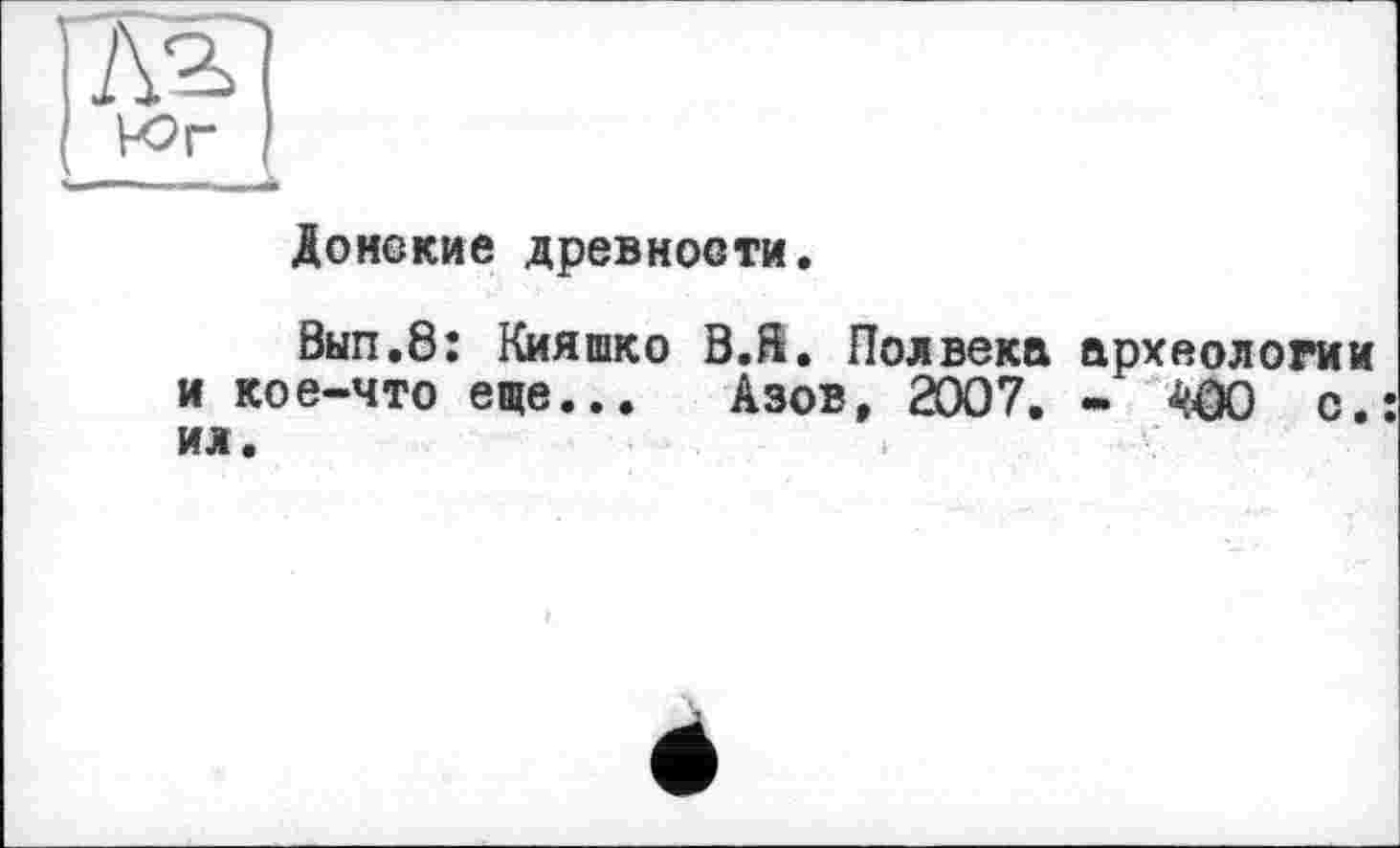 ﻿Донские древности.
Вып.8: Кияшко В.Я. Полвека археологии и кое-что еще... Азов, 2007. - ЧОО с.: ил.